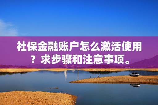 社保金融账户怎么激活使用？求步骤和注意事项。