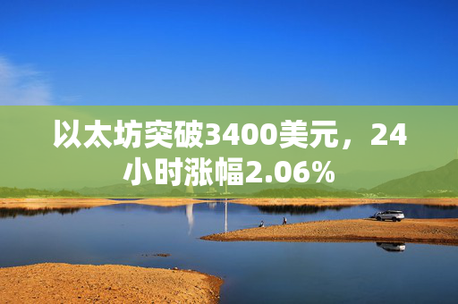 以太坊突破3400美元，24小时涨幅2.06%