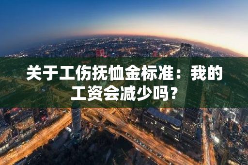 关于工伤抚恤金标准：我的工资会减少吗？