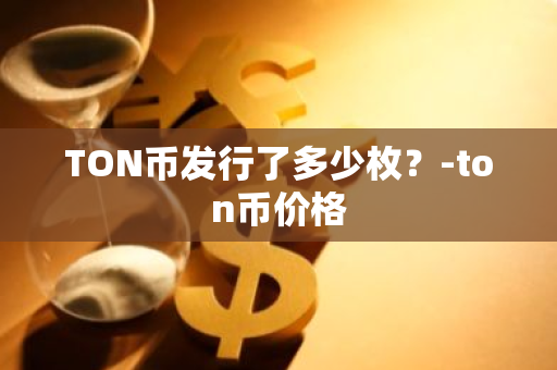 TON币发行了多少枚？-ton币价格