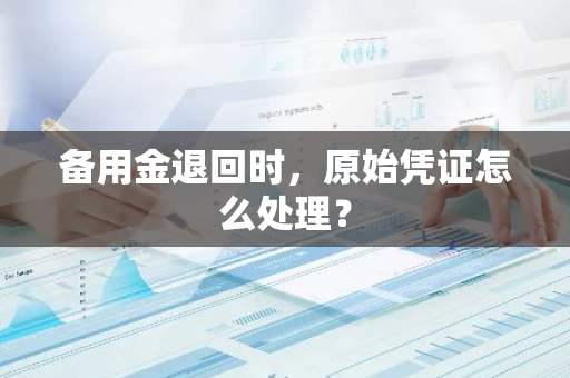 备用金退回时，原始凭证怎么处理？