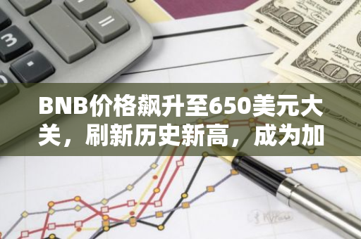 BNB价格飙升至650美元大关，刷新历史新高，成为加密货币市场的瞩目焦点