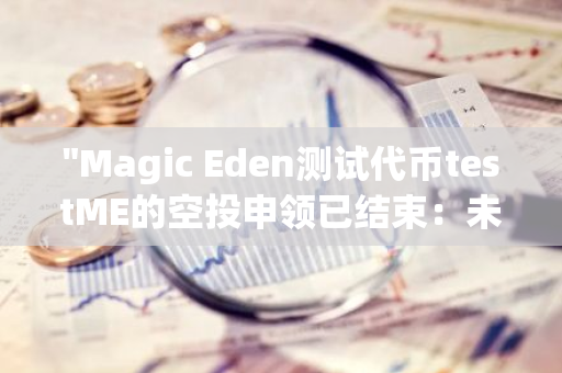 "Magic Eden测试代币testME的空投申领已结束：未领取的代币将进行全数销毁"