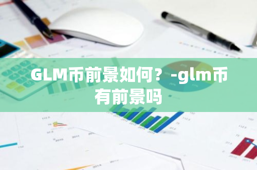 GLM币前景如何？-glm币有前景吗