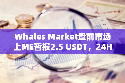 Whales Market盘前市场上ME暂报2.5 USDT，24H涨幅150%