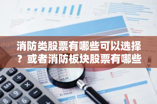 消防类股票有哪些可以选择？或者消防板块股票有哪些？