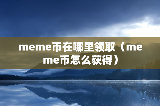 meme币在哪里领取（meme币怎么获得）