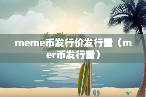 meme币发行价发行量（mer币发行量）