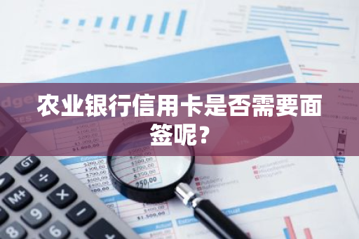 农业银行信用卡是否需要面签呢？