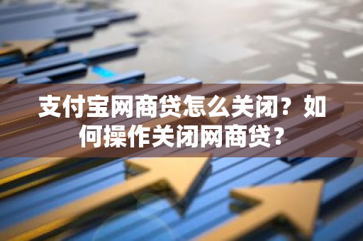 支付宝网商贷怎么关闭？如何操作关闭网商贷？