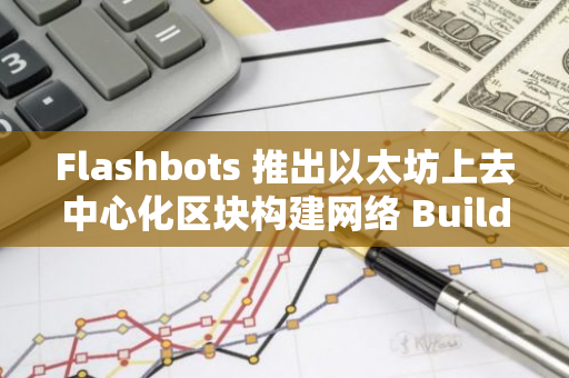 Flashbots 推出以太坊上去中心化区块构建网络 BuilderNet