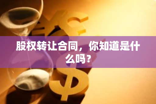 股权转让合同，你知道是什么吗？