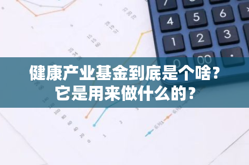 健康产业基金到底是个啥？它是用来做什么的？