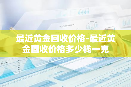 最近黄金回收价格-最近黄金回收价格多少钱一克