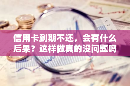 信用卡到期不还，会有什么后果？这样做真的没问题吗？