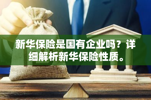 新华保险是国有企业吗？详细解析新华保险性质。