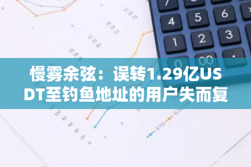 慢雾余弦：误转1.29亿USDT至钓鱼地址的用户失而复得全部资金