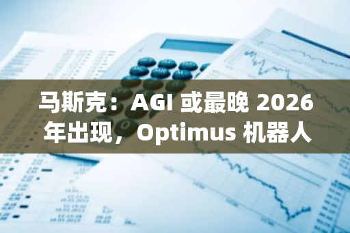 马斯克：AGI 或最晚 2026 年出现，Optimus 机器人将进入下一阶段