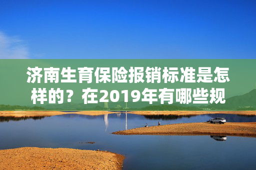 济南生育保险报销标准是怎样的？在2019年有哪些规定？