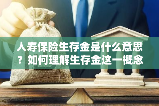 人寿保险生存金是什么意思？如何理解生存金这一概念？