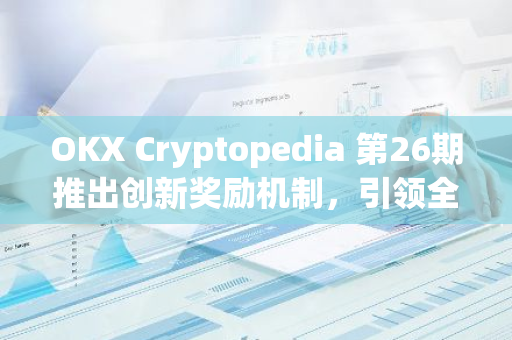 OKX Cryptopedia 第26期推出创新奖励机制，引领全新投资体验