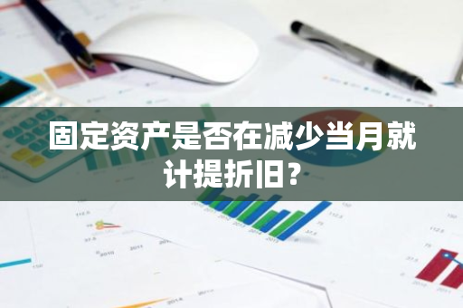 固定资产是否在减少当月就计提折旧？