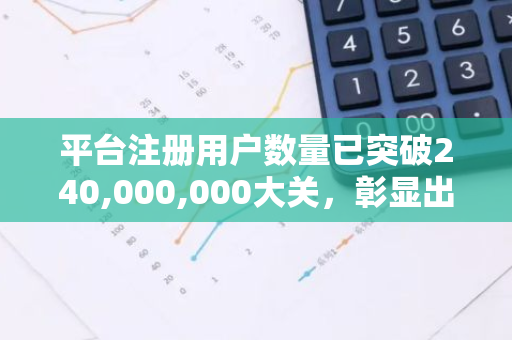 平台注册用户数量已突破240,000,000大关，彰显出其强大的吸引力与广泛的用户基础