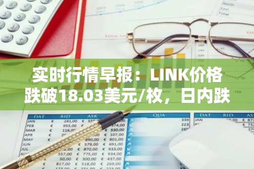 实时行情早报：LINK价格跌破18.03美元/枚，日内跌-2.01%