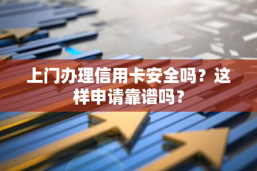 上门办理信用卡安全吗？这样申请靠谱吗？