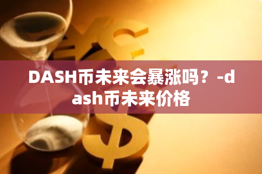 DASH币未来会暴涨吗？-dash币未来价格