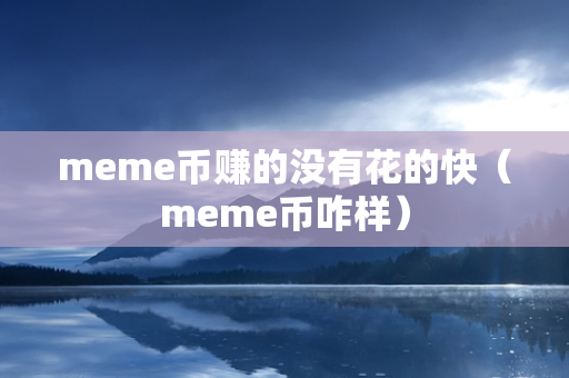 meme币赚的没有花的快（meme币咋样）