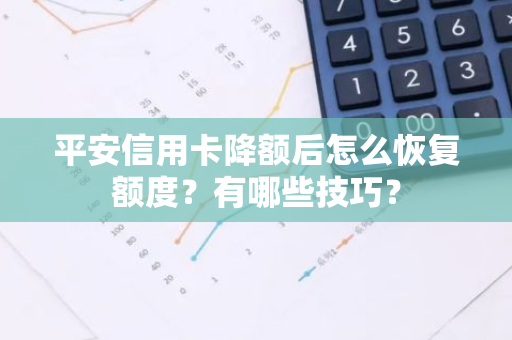 平安信用卡降额后怎么恢复额度？有哪些技巧？