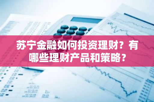 苏宁金融如何投资理财？有哪些理财产品和策略？