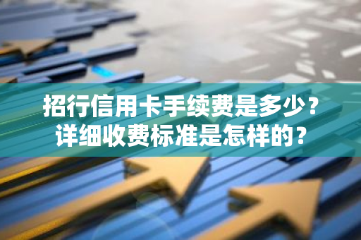 招行信用卡手续费是多少？详细收费标准是怎样的？