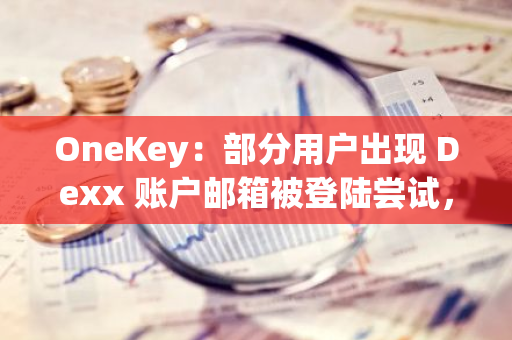 OneKey：部分用户出现 Dexx 账户邮箱被登陆尝试，请尽快修改密码