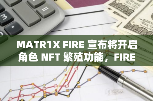 MATR1X FIRE 宣布将开启角色 NFT 繁殖功能，FIRE 24 小时涨幅 20%