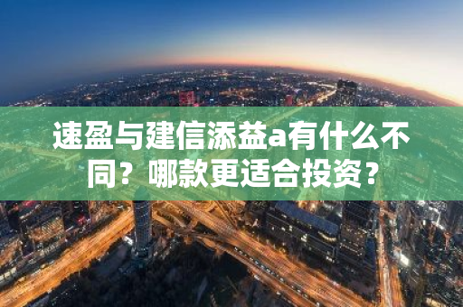 速盈与建信添益a有什么不同？哪款更适合投资？