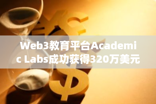 Web3教育平台Academic Labs成功获得320万美元新一轮融资，UOB Ventures Management等机构参与投资