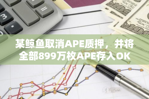 某鲸鱼取消APE质押，并将全部899万枚APE存入OKX