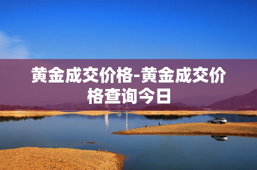 黄金成交价格-黄金成交价格查询今日