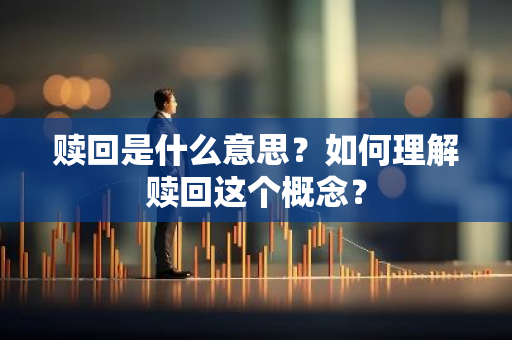 赎回是什么意思？如何理解赎回这个概念？