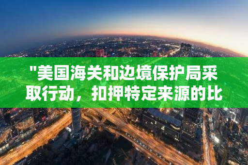 "美国海关和边境保护局采取行动，扣押特定来源的比特大陆矿机产品"