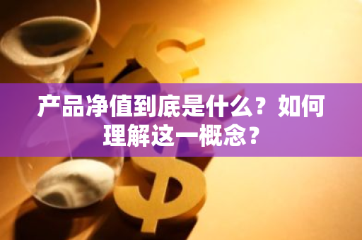 产品净值到底是什么？如何理解这一概念？