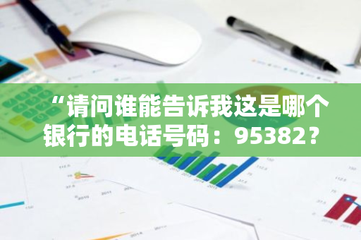 “请问谁能告诉我这是哪个银行的电话号码：95382？”