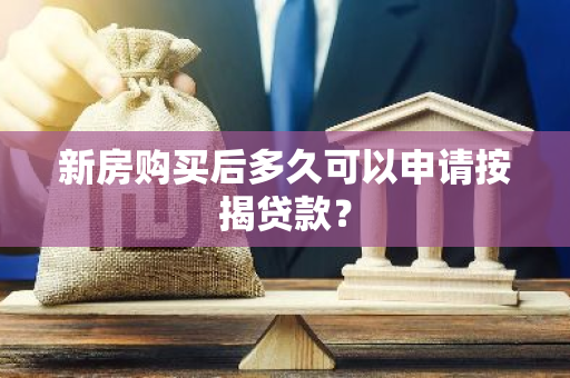 新房购买后多久可以申请按揭贷款？