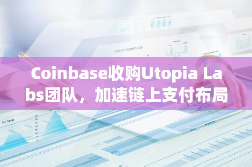 Coinbase收购Utopia Labs团队，加速链上支付布局，提升区块链支付体验