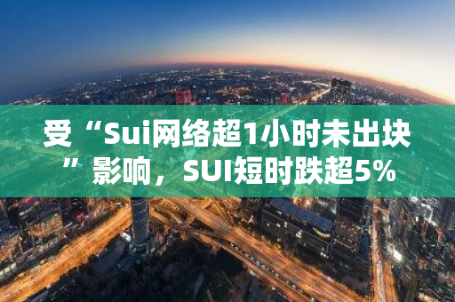 受“Sui网络超1小时未出块”影响，SUI短时跌超5%