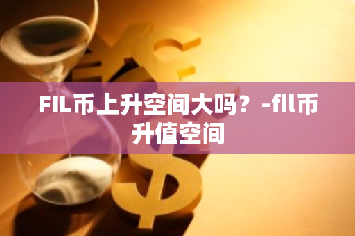 FIL币上升空间大吗？-fil币升值空间