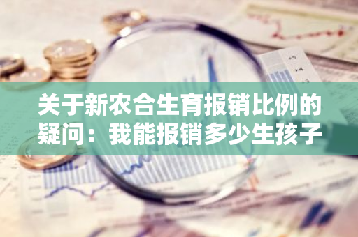 关于新农合生育报销比例的疑问：我能报销多少生孩子的费用？