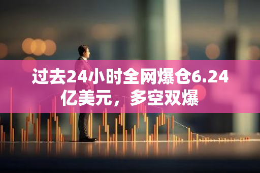 过去24小时全网爆仓6.24亿美元，多空双爆